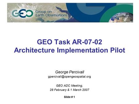 Slide # 1 GEO Task AR-07-02 Architecture Implementation Pilot George Percivall GEO ADC Meeting, 28 February & 1 March 2007.