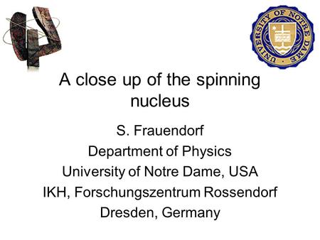 A close up of the spinning nucleus S. Frauendorf Department of Physics University of Notre Dame, USA IKH, Forschungszentrum Rossendorf Dresden, Germany.