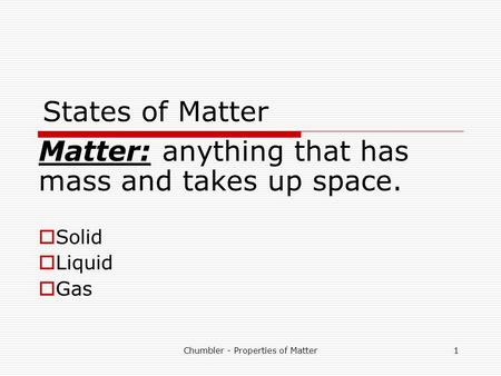 Chumbler - Properties of Matter1 States of Matter Matter: anything that has mass and takes up space.  Solid  Liquid  Gas.