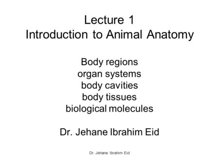Lecture 1 Introduction to Animal Anatomy Body regions organ systems body cavities body tissues biological molecules Dr. Jehane Ibrahim Eid Dr. Jehane.