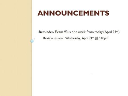 ANNOUNCEMENTS Reminder- Exam #3 is one week from today (April 23 rd ) Review session: Wednesday, April 21 5:00pm.