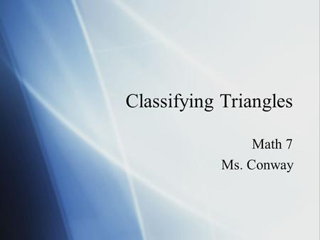 Classifying Triangles Math 7 Ms. Conway Math 7 Ms. Conway.