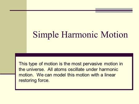 Simple Harmonic Motion This type of motion is the most pervasive motion in the universe. All atoms oscillate under harmonic motion. We can model this motion.