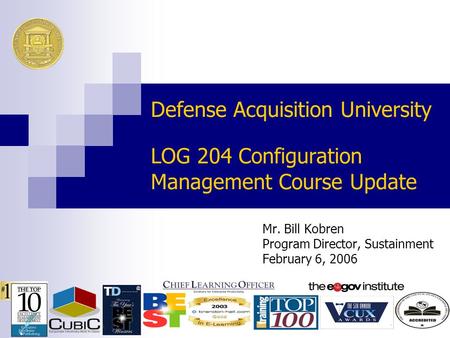 Defense Acquisition University LOG 204 Configuration Management Course Update Mr. Bill Kobren Program Director, Sustainment February 6, 2006.