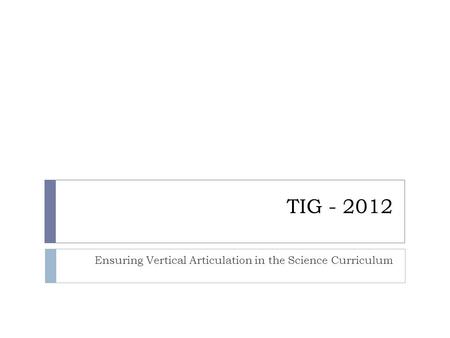 TIG - 2012 Ensuring Vertical Articulation in the Science Curriculum.