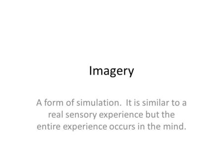 Imagery A form of simulation. It is similar to a real sensory experience but the entire experience occurs in the mind.