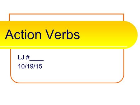 Action Verbs LJ #____ 10/19/15 What is an action verb? A verb is one of the most important parts of the sentence. It tells the subject’s actions, events,