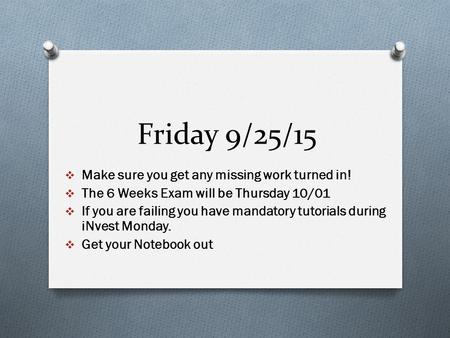 Friday 9/25/15  Make sure you get any missing work turned in!  The 6 Weeks Exam will be Thursday 10/01  If you are failing you have mandatory tutorials.