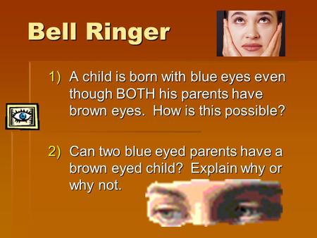 Bell Ringer A child is born with blue eyes even though BOTH his parents have brown eyes. How is this possible? Can two blue eyed parents have a brown.