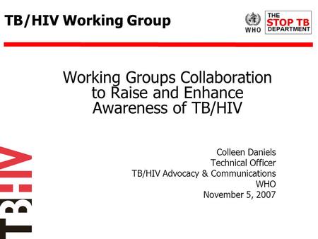 TB/HIV Working Group Working Groups Collaboration to Raise and Enhance Awareness of TB/HIV Colleen Daniels Technical Officer TB/HIV Advocacy & Communications.