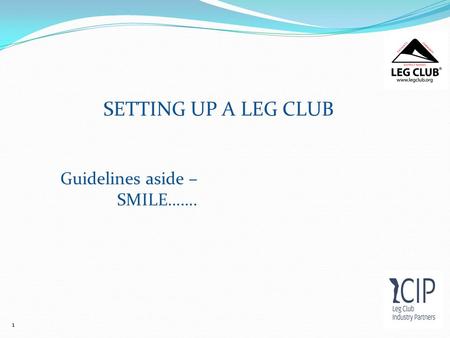 1 Guidelines aside – SMILE……. SETTING UP A LEG CLUB.