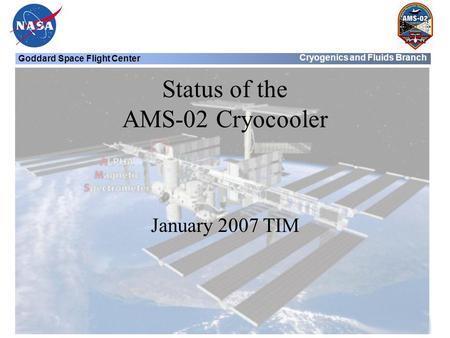 Goddard Space Flight Center Cryogenics and Fluids Branch Status of the AMS-02 Cryocooler January 2007 TIM.