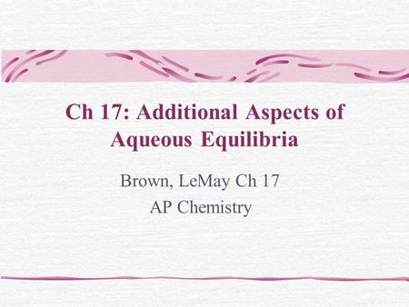Ch 17: Additional Aspects of Aqueous Equilibria Brown, LeMay Ch 17 AP Chemistry.
