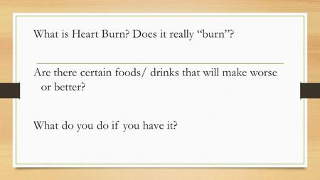 What is Heart Burn? Does it really “burn”? Are there certain foods/ drinks that will make worse or better? What do you do if you have it?