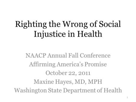 Righting the Wrong of Social Injustice in Health NAACP Annual Fall Conference Affirming America’s Promise October 22, 2011 Maxine Hayes, MD, MPH Washington.