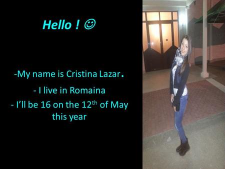 Hello ! -My name is Cristina Lazar. - I live in Romaina - I’ll be 16 on the 12 th of May this year.