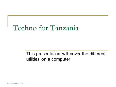 Matthew Glenn AP2 Techno for Tanzania This presentation will cover the different utilities on a computer.