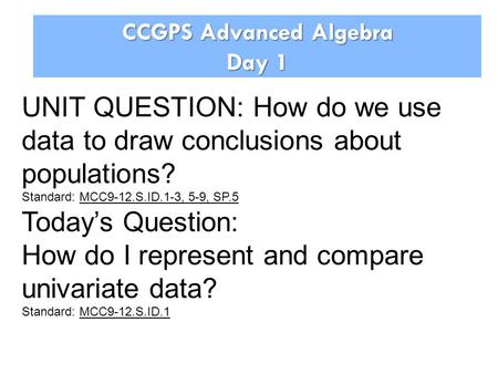 CCGPS Advanced Algebra Day 1 UNIT QUESTION: How do we use data to draw conclusions about populations? Standard: MCC9-12.S.ID.1-3, 5-9, SP.5 Today’s Question: