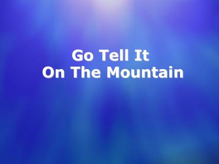 Go Tell It On The Mountain On The Mountain. Chorus: Go, Tell It On The Mountain, Over the hills and everywhere; Go, Tell It On The Mountain That Jesus.