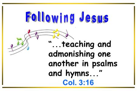 “... teaching and admonishing one another in psalms and hymns...” Col. 3:16.