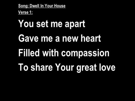 Song: Dwell In Your House Verse 1: You set me apart Gave me a new heart Filled with compassion To share Your great love.