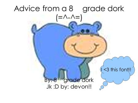 Advice from a 8th grade dork (=^-^=) By: 8th grade dork Jk :D by: devon!! I 