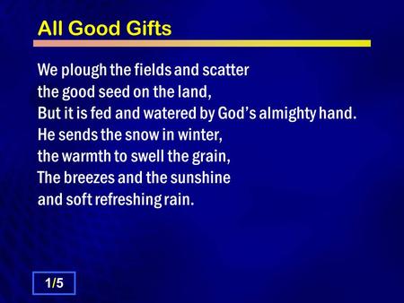 All Good Gifts We plough the fields and scatter the good seed on the land, But it is fed and watered by God’s almighty hand. He sends the snow in winter,