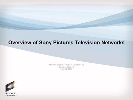 Overview of Sony Pictures Television Networks Materials Presented to Sony Corporation’s Board of Directors July 18, 2011.