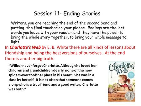 Session 11- Ending Stories Writers, you are reaching the end of the second bend and putting the final touches on your pieces. Endings are the last words.