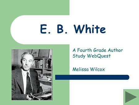 E. B. White A Fourth Grade Author Study WebQuest Melissa Wilcox.