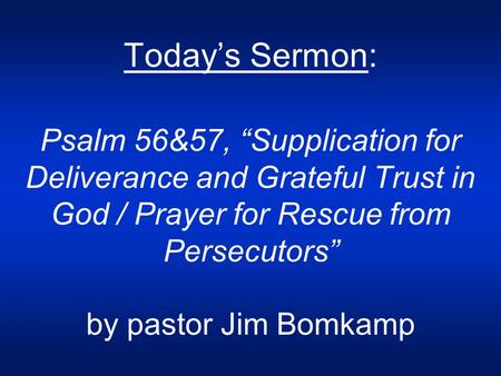 Today’s Sermon: Psalm 56&57, “Supplication for Deliverance and Grateful Trust in God / Prayer for Rescue from Persecutors” by pastor Jim Bomkamp.