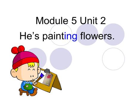 Module 5 Unit 2 He’s painting flowers..