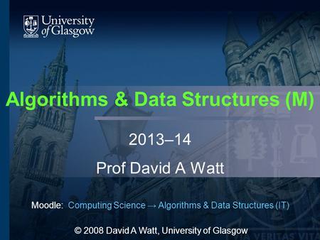 Algorithms & Data Structures (M) 2013–14 Prof David A Watt Moodle: Computing Science → Algorithms & Data Structures (IT) © 2008 David A Watt, University.