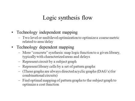 Logic synthesis flow Technology independent mapping –Two level or multilevel optimization to optimize a coarse metric related to area/delay Technology.