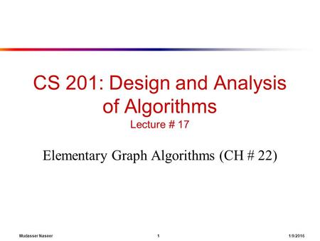 Mudasser Naseer 1 1/9/2016 CS 201: Design and Analysis of Algorithms Lecture # 17 Elementary Graph Algorithms (CH # 22)