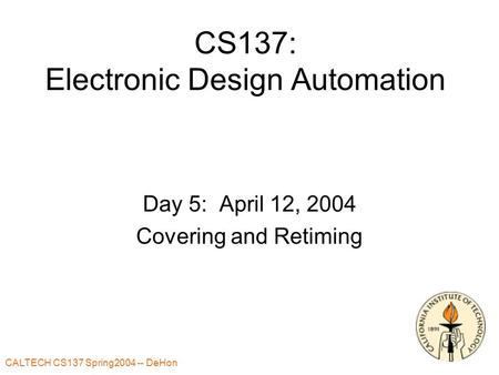 CALTECH CS137 Spring2004 -- DeHon 1 CS137: Electronic Design Automation Day 5: April 12, 2004 Covering and Retiming.