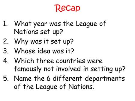 Recap 1.What year was the League of Nations set up? 2.Why was it set up? 3.Whose idea was it? 4.Which three countries were famously not involved in setting.