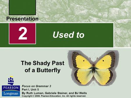 2 The Shady Past of a Butterfly Focus on Grammar 3 Part I, Unit 5 By Ruth Luman, Gabriele Steiner, and BJ Wells Copyright © 2006. Pearson Education, Inc.