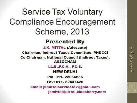 1 J.K.Mittal FCA, FCS,LLB Service Tax Voluntary Compliance Encouragement Scheme, 2013 Presented By J.K. MITTAL (Advocate) Chairman, Indirect Taxes Committee,
