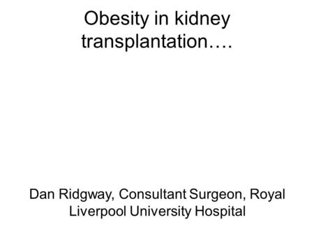 Obesity in kidney transplantation…. Dan Ridgway, Consultant Surgeon, Royal Liverpool University Hospital.