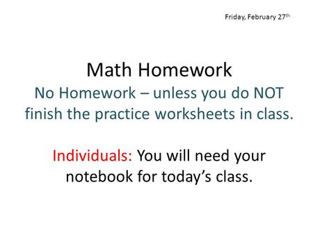 Math Homework No Homework – unless you do NOT finish the practice worksheets in class. Individuals: You will need your notebook for today’s class. Friday,