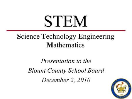 STEM Presentation to the Blount County School Board December 2, 2010 Science Technology Engineering Mathematics.