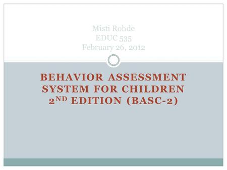 BEHAVIOR ASSESSMENT SYSTEM FOR CHILDREN 2 ND EDITION (BASC-2) Misti Rohde EDUC 535 February 26, 2012.