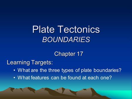 Plate Tectonics BOUNDARIES Chapter 17 Learning Targets: What are the three types of plate boundaries? What features can be found at each one?