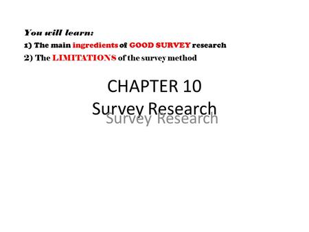 CHAPTER 10 Survey Research Survey Research You will learn: 1) The main ingredients of GOOD SURVEY research 2) The LIMITATIONS of the survey method.