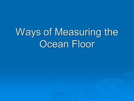 Ways of Measuring the Ocean Floor. Ways of measuring the ocean floor  Knowing the shape and depth of the ocean floor are very important for navigation.