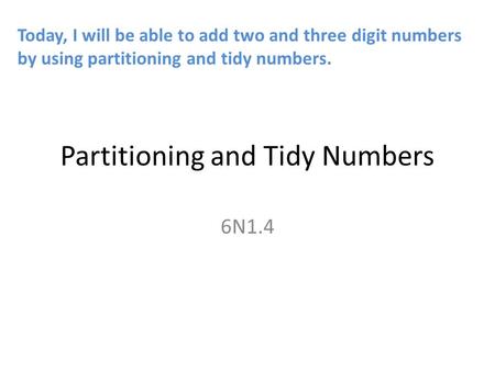 Partitioning and Tidy Numbers 6N1.4 Today, I will be able to add two and three digit numbers by using partitioning and tidy numbers.