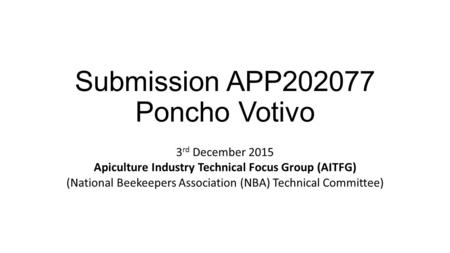 Submission APP202077 Poncho Votivo 3 rd December 2015 Apiculture Industry Technical Focus Group (AITFG) (National Beekeepers Association (NBA) Technical.