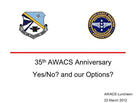 35 th AWACS Anniversary Yes/No? and our Options? AWACS Luncheon 23 March 2012.
