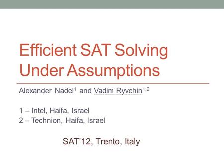 Efficient SAT Solving Under Assumptions Alexander Nadel 1 and Vadim Ryvchin 1,2 1 – Intel, Haifa, Israel 2 – Technion, Haifa, Israel SAT’12, Trento, Italy.